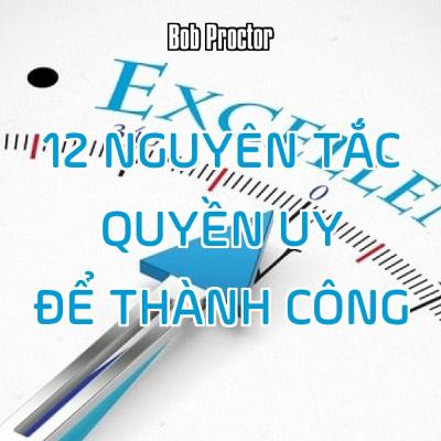 12 NGUYÊN TẮC QUYỀN UY ĐỂ THÀNH CÔNG - Bob Proctor 12 NGUYÊN TẮC QUYỀN UY ĐỂ THÀNH CÔNG - Bob Proctor