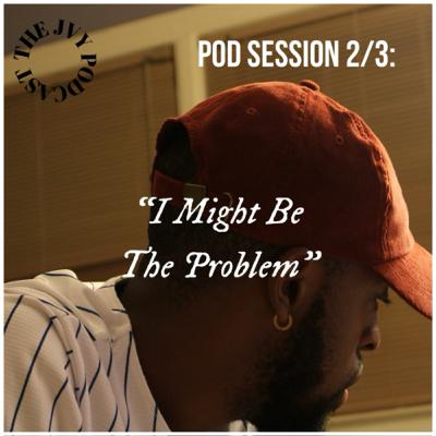 Pod Session 2/3: “I Might Be The Problem”