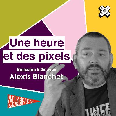 Une heure et des pixels 5.06 — Avec Alexis Blanchet