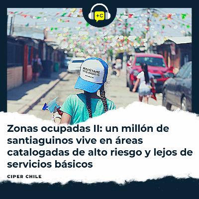Zonas ocupadas II: un millón de santiaguinos vive en áreas catalogadas de alto riesgo y lejos de servicios básicos