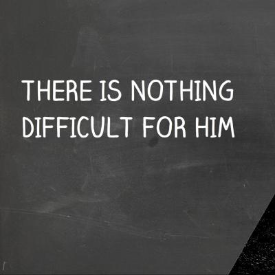 THERE IS NOTHING TO DIFFICULT FOR HIM