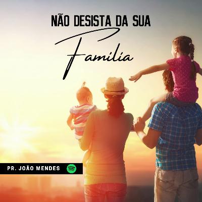 NÃO DESISTA DA SUA FAMÍLIA