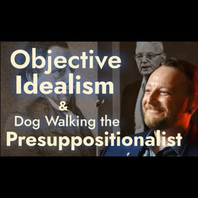 RA052: Objective Idealism and Presuppositionalist Apologetics RA052: Objective Idealism and Presuppositionalist Apologetics