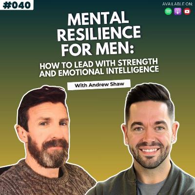 Ep 043: Mental Resilience for Men: How to Lead with Strength & Emotional Intelligence with Andrew Shaw