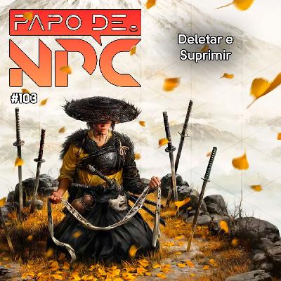 Papo de NPC #103 - Deletar e Suprimir