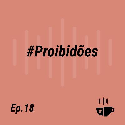 EP 18 - #Proibidoes