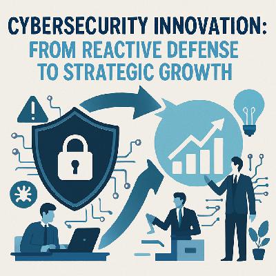 Cybersecurity Innovation: From Reactive Defense to Strategic Growth Cybersecurity Innovation: From Reactive Defense to Strategic Growth