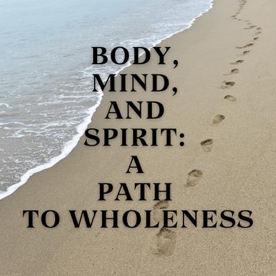 Body, Mind, and Spirit: A Path to Wholeness Body, Mind, and Spirit: A Path to Wholeness