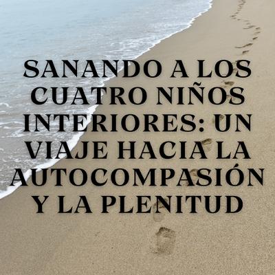 Sanando a los Cuatro Niños Interiores: Un Viaje hacia la Autocompasión y la Plenitud