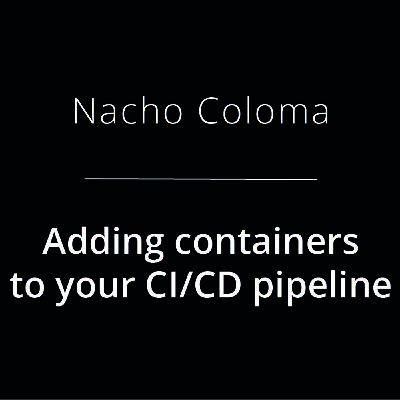 Nacho Coloma - Adding containers to your CI/CD pipeline Nacho Coloma - Adding containers to your CI/CD pipeline