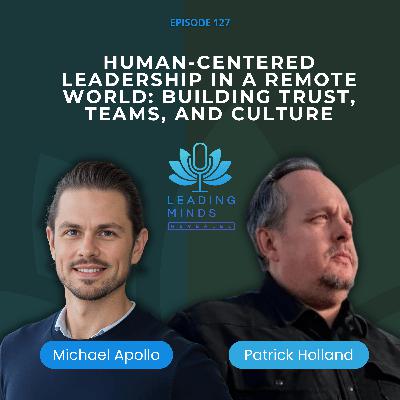 Human-Centered Leadership in a Remote World: Building Trust, Teams, and Culture | Patrick Holland | EP 127