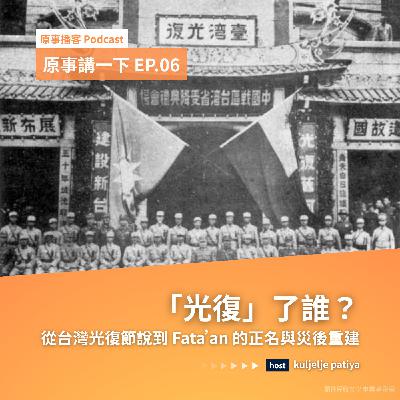 原事講一下 EP 06｜「光復」了誰？從台灣光復節說到Fata’an的正名與災後重建