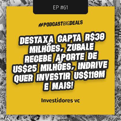 Destaxa capta R$30M, Zubale recebe aporte de US$25m e mais! | Big Deals #61