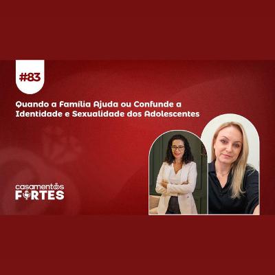 #83 Quando a Família Ajuda ou Confunde a Identidade e Sexualidade dos Adolescentes - Casamentos Fortes