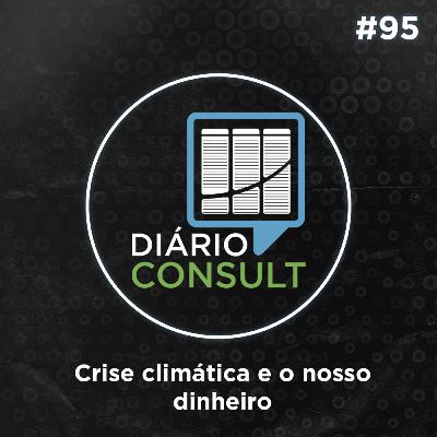 Crise climática e o nosso dinheiro - Diário Consult #95