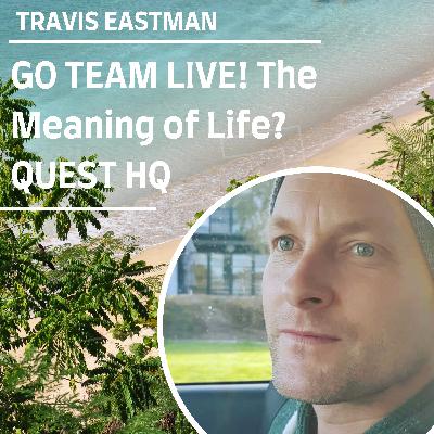 GO TEAM LIVE The Meaning of Life QUEST HQ with Guest Travis Eastman GO TEAM LIVE The Meaning of Life QUEST HQ with Guest Travis Eastman