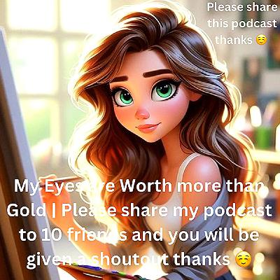 My Eyes are Worth more than Gold | Please share my podcast to 10 friends and you will be given a shoutout thanks ☺️
