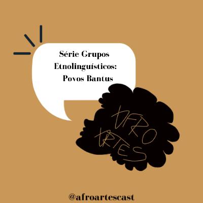 Afro Artes Cast #0018 - Série Grupos Étnolinguísticos: Povos Bantus