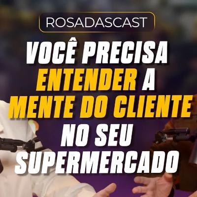 Você precisa entender a mente do cliente do seu supermercado! | RosadasCast #122