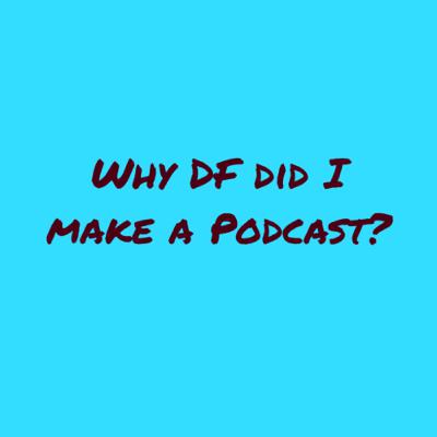 Why DF did I make a Podcast
