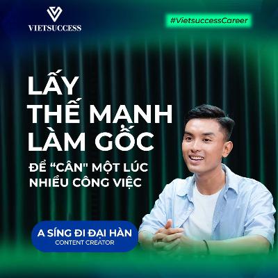 A Síng Đi Đại Hàn - Content Creator | Lấy thế mạnh làm gốc để “cân" một lúc nhiều công việc