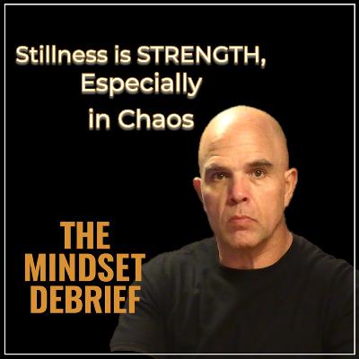 The Mindset Debrief | Stillness is Strength, Especially in Chaos