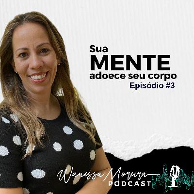 EP 03: Sua mente adoece seu corpo