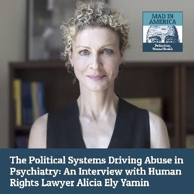 The Political Systems Driving Abuse in Psychiatry: An Interview with Human Rights Lawyer Alicia Ely Yamin The Political Systems Driving Abuse in Psychiatry: An Interview with Human Rights Lawyer Alicia Ely Yamin