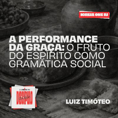 #7 SÉRIE: A JORNADA DO DISCÍPULO - A PERFORMANCE DA GRAÇA: O FRUTO DO ESPÍRITO COMO GRAMÁTICA SOCIAL | Luiz Timóteo