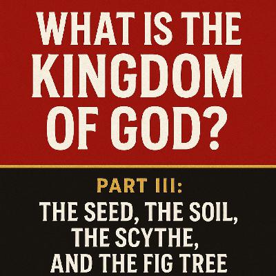 What Is the Kingdom of God?  Part III: The Seed, The Soil, The Scythe & The Fig Tree: How the Kingdom Begins, Grows, and Discerns What Is the Kingdom of God?  Part III: The Seed, The Soil, The Scythe & The Fig Tree: How the Kingdom Begins, Grows, and Discerns