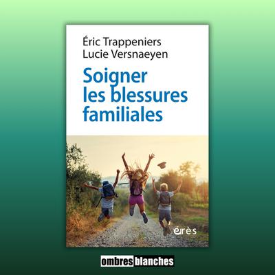 Éric Trappeniers - Lucie Versnaeyen → Soigner les blessures familiales. Approche systémique et psychothérapie expérientielle