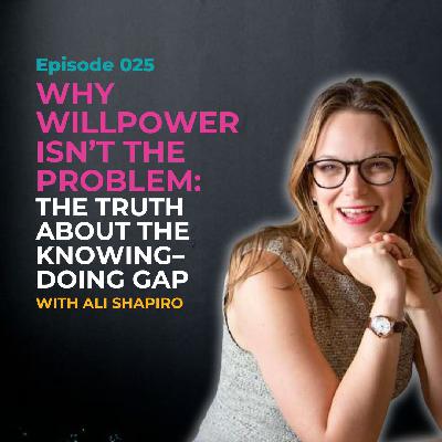 EP 025: Why Willpower Isn't the Problem: The Truth About the Knowing–Doing Gap with Ali Shapiro EP 025: Why Willpower Isn't the Problem: The Truth About the Knowing–Doing Gap with Ali Shapiro