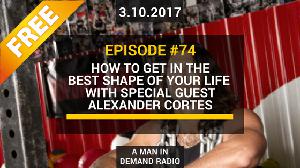 FREE Episode #74: How To Get In The Best Shape of Your Life With Special Guest Alexander Cortes