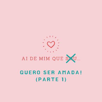 Ai de mim que... quero ser amada! (Parte 1)
