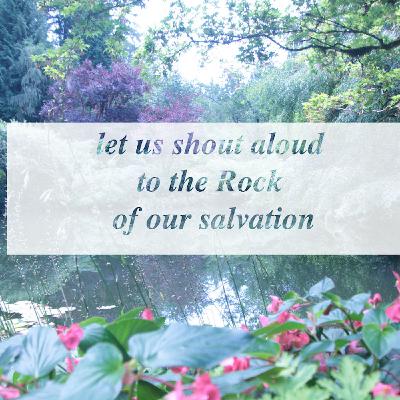let us shout aloud to the Rock of our salvation. let us shout aloud to the Rock of our salvation.