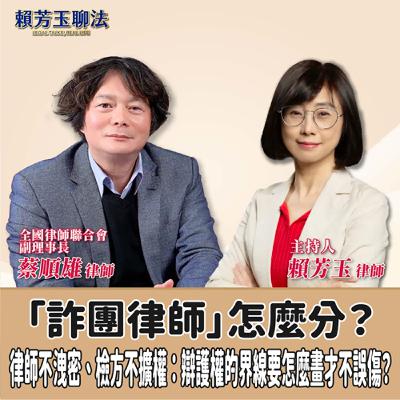 賴芳玉聊法│「詐團律師」怎麼分？律師不洩密、檢方不擴權：辯護權的界線要怎麼畫才不誤傷？│賴芳玉律師 ft.蔡順雄 律師 全國律師聯合會副理事長