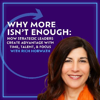 Why More Isn’t Enough: How Strategic Leaders Create Advantage With Time, Talent, & Focus With Rich Horwath