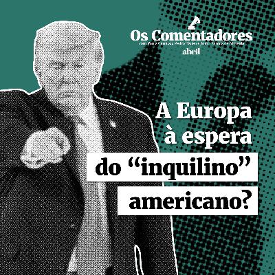 Os Comentadores #136 - A Europa à espera do “inquilino” americano?
