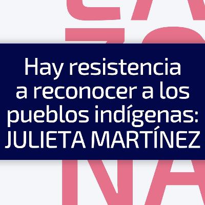 E3/T4 - Hay resistencia a reconocer a los pueblos indígenas: Julieta Martínez E3/T4 - Hay resistencia a reconocer a los pueblos indígenas: Julieta Martínez