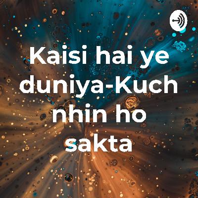 Kaisi hai duniya aur kyon kuch nhi ho sakta
