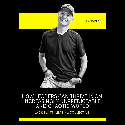 Episode 16: How Leaders Can Thrive In An Increasingly Unpredictable And Chaotic World with Jack Swift (Liminal Collective)