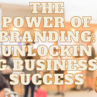 The Power of Branding: Unlocking Business Success