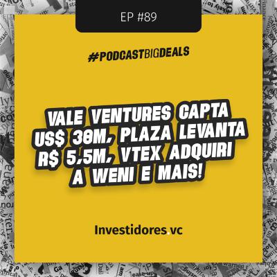 Big Deals #89 | Vale Ventures capta US$ 30M, Plaza levanta R$ 5,5M, VTEX adquiri a Weni e mais!