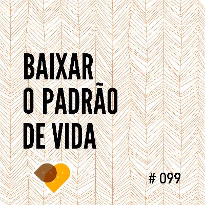 Ep. 99 - Baixar o Padrão de Vida