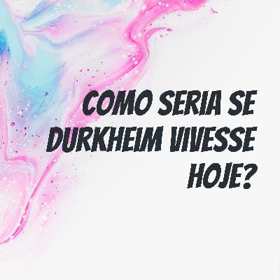 Como seria se Durkheim vivesse hoje? Como seria se Durkheim vivesse hoje?