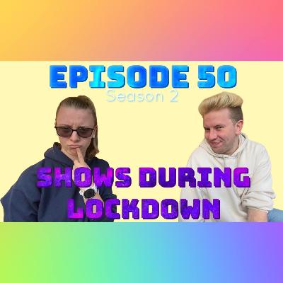 Episode 50: Shows During Lockdown