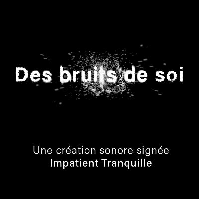 Des bruits de soi - Une création sonore d'Impatient Tranquille Des bruits de soi - Une création sonore d'Impatient Tranquille