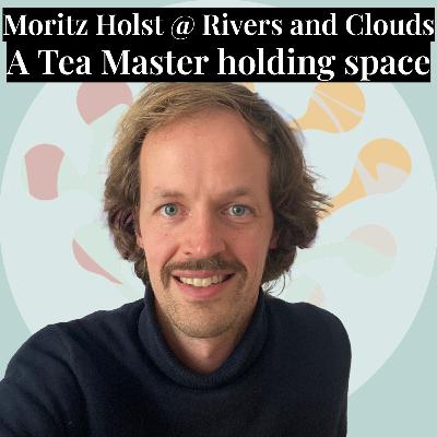 #2 - A Tea Master holding space - Moritz Tilman Holst @ Rivers and Clouds