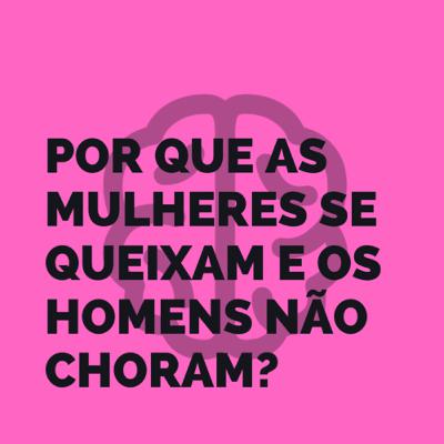 POR QUE AS MULHERES SE QUEIXAM E OS HOMENS NÃO CHORAM? POR QUE AS MULHERES SE QUEIXAM E OS HOMENS NÃO CHORAM?