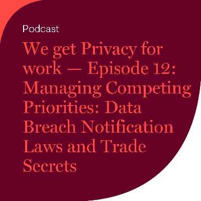 We get Privacy for work — Episode 12: Managing Competing Priorities: Data Breach Notification Laws and Trade Secrets